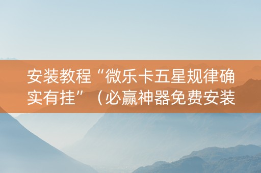 安装教程“微乐卡五星规律确实有挂”（必赢神器免费安装)