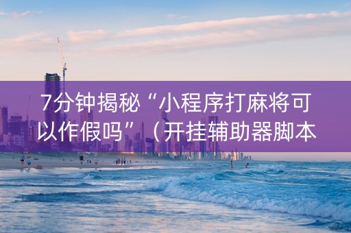 7分钟揭秘“小程序打麻将可以作假吗”（开挂辅助器脚本)