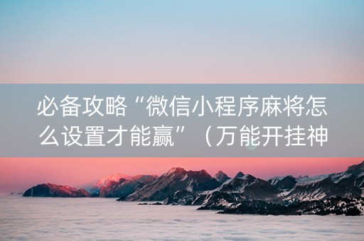 必备攻略“微信小程序麻将怎么设置才能赢”（万能开挂神器)