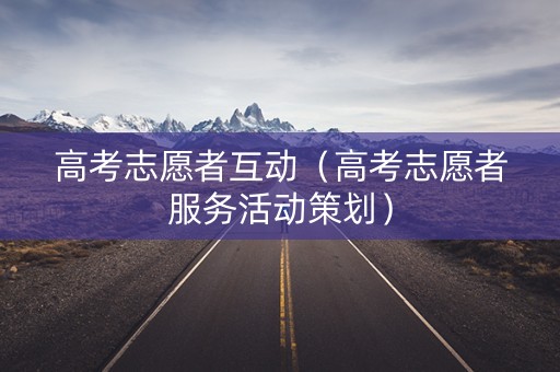 高考志愿者互动（高考志愿者服务活动策划）
