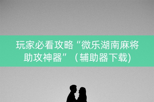 玩家必看攻略“微乐湖南麻将助攻神器”（辅助器下载)