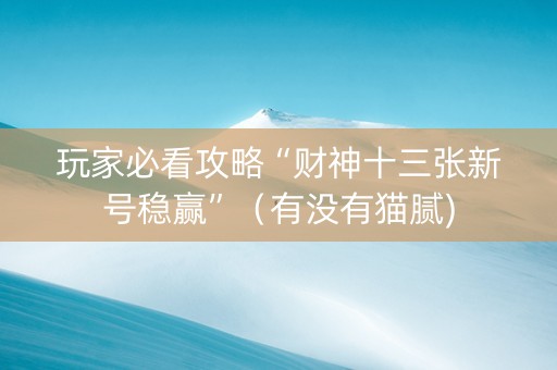 玩家必看攻略“财神十三张新号稳赢”（有没有猫腻)