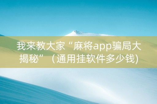我来教大家“麻将app骗局大揭秘”（通用挂软件多少钱)