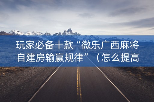 玩家必备十款“微乐广西麻将自建房输赢规律”（怎么提高胜率)