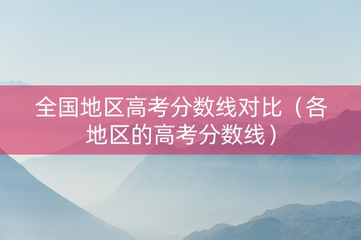 全国地区高考分数线对比（各地区的高考分数线）