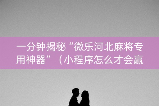 一分钟揭秘“微乐河北麻将专用神器”（小程序怎么才会赢)