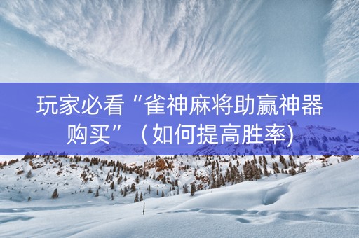 玩家必看“雀神麻将助赢神器购买”（如何提高胜率)