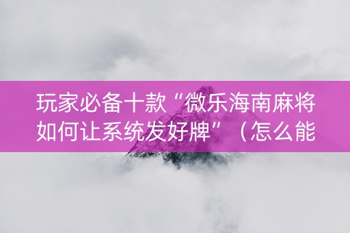 玩家必备十款“微乐海南麻将如何让系统发好牌”（怎么能得到好牌)