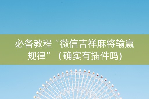 必备教程“微信吉祥麻将输赢规律”（确实有插件吗)