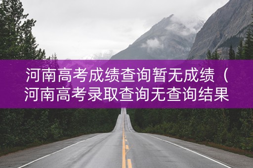 河南高考成绩查询暂无成绩（河南高考录取查询无查询结果）