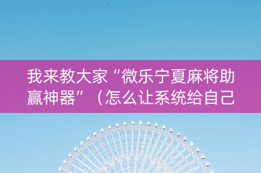 我来教大家“微乐宁夏麻将助赢神器”（怎么让系统给自己好牌)