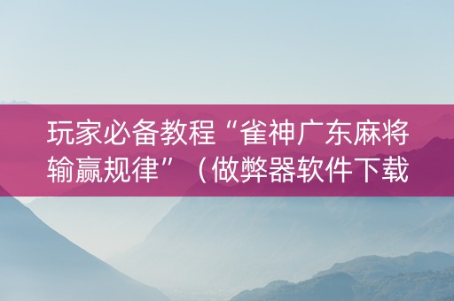 玩家必备教程“雀神广东麻将输赢规律”（做弊器软件下载)