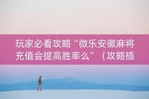 玩家必看攻略“微乐安徽麻将充值会提高胜率么”（攻略插件)