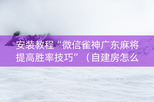 安装教程“微信雀神广东麻将提高胜率技巧”（自建房怎么赢)