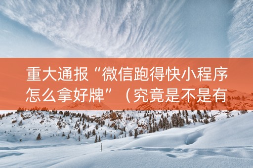 重大通报“微信跑得快小程序怎么拿好牌”（究竟是不是有挂)