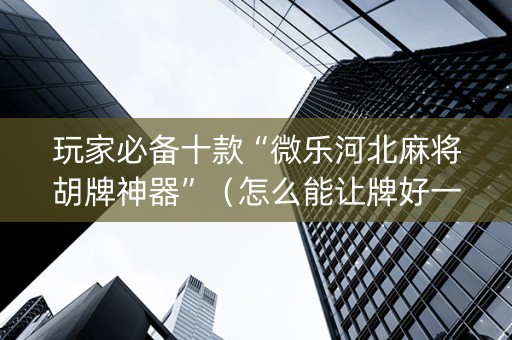 玩家必备十款“微乐河北麻将胡牌神器”（怎么能让牌好一点)