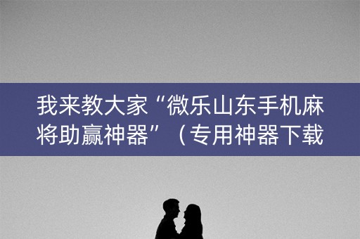 我来教大家“微乐山东手机麻将助赢神器”（专用神器下载)
