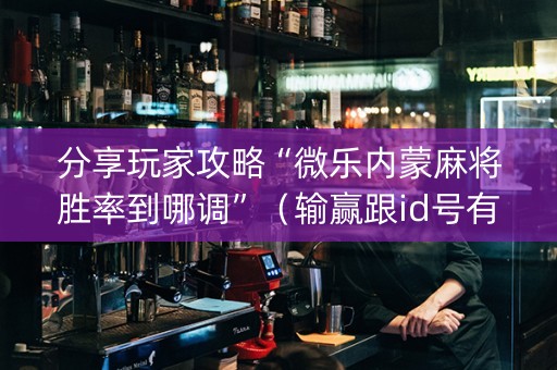 分享玩家攻略“微乐内蒙麻将胜率到哪调”（输赢跟id号有关系吗)
