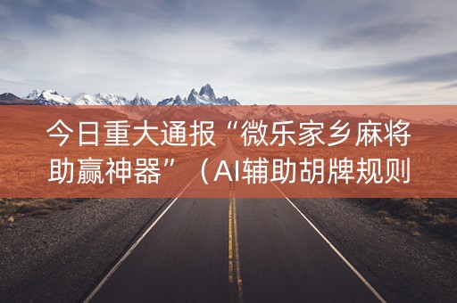 今日重大通报“微乐家乡麻将助赢神器”（AI辅助胡牌规则)