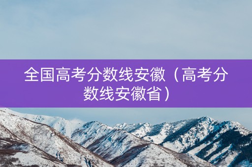 全国高考分数线安徽（高考分数线安徽省）