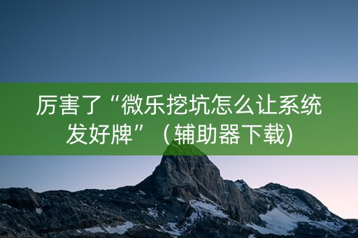 厉害了“微乐挖坑怎么让系统发好牌”（辅助器下载)