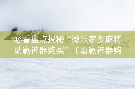 必看盘点揭秘“微乐家乡麻将助赢神器购买”（助赢神器购买)