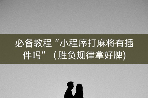 必备教程“小程序打麻将有插件吗”（胜负规律拿好牌)