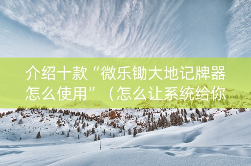 介绍十款“微乐锄大地记牌器怎么使用”（怎么让系统给你发好牌)