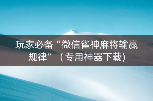 玩家必备“微信雀神麻将输赢规律”（专用神器下载)