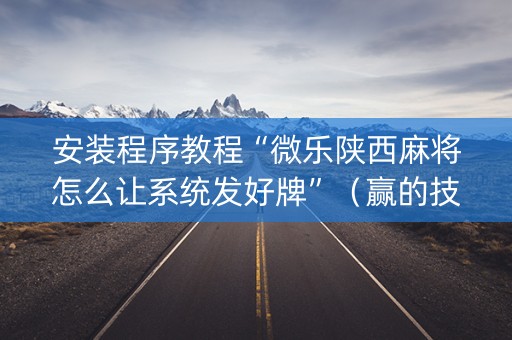 安装程序教程“微乐陕西麻将怎么让系统发好牌”（赢的技巧规律)