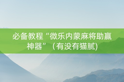 必备教程“微乐内蒙麻将助赢神器”（有没有猫腻)