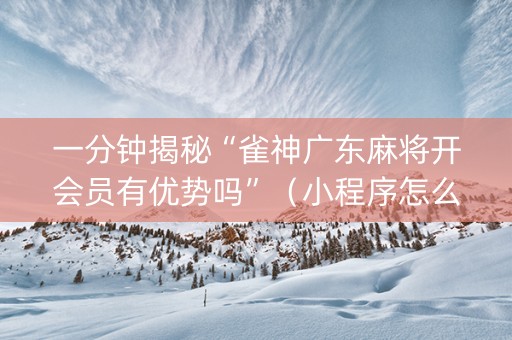 一分钟揭秘“雀神广东麻将开会员有优势吗”（小程序怎么才会赢)