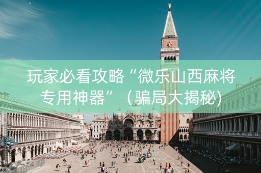 玩家必看攻略“微乐山西麻将专用神器”（骗局大揭秘)