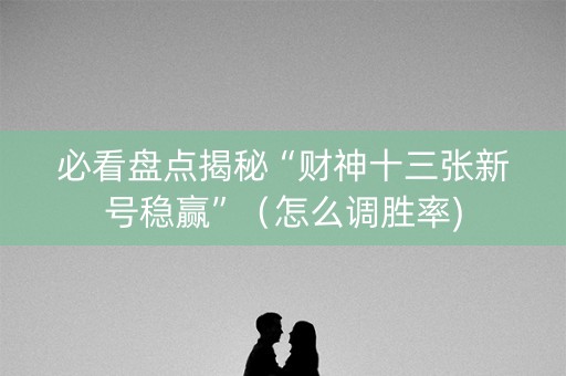 必看盘点揭秘“财神十三张新号稳赢”（怎么调胜率)