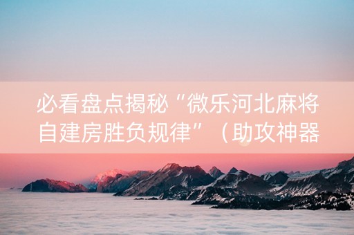 必看盘点揭秘“微乐河北麻将自建房胜负规律”（助攻神器)