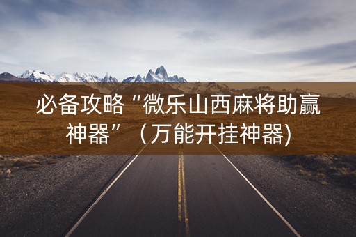 必备攻略“微乐山西麻将助赢神器”（万能开挂神器)