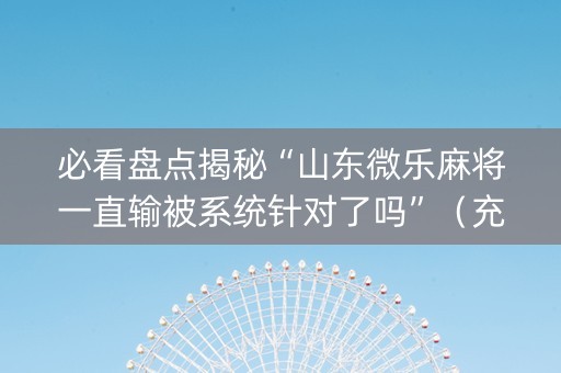 必看盘点揭秘“山东微乐麻将一直输被系统针对了吗”（充值会提高胜率么)