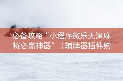 必备攻略“小程序微乐天津麻将必赢神器”（辅牌器插件购买)
