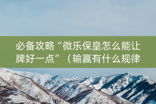 必备攻略“微乐保皇怎么能让牌好一点”（输赢有什么规律)