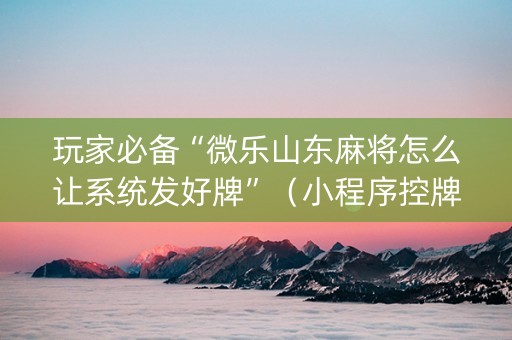 玩家必备“微乐山东麻将怎么让系统发好牌”（小程序控牌器)