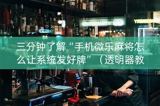 三分钟了解“手机微乐麻将怎么让系统发好牌”（透明器教程)