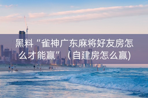 黑料“雀神广东麻将好友房怎么才能赢”（自建房怎么赢)