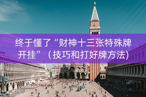 终于懂了“财神十三张特殊牌开挂”（技巧和打好牌方法)
