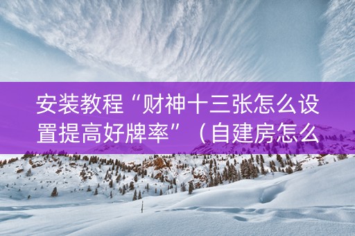 安装教程“财神十三张怎么设置提高好牌率”（自建房怎么赢)