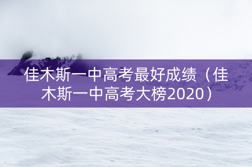 佳木斯一中高考最好成绩（佳木斯一中高考大榜2020）