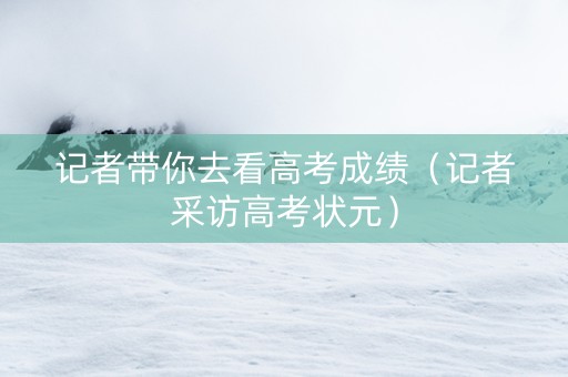 记者带你去看高考成绩（记者采访高考状元）