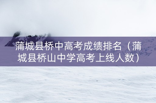 蒲城县桥中高考成绩排名（蒲城县桥山中学高考上线人数）