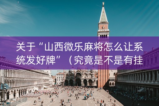 关于“山西微乐麻将怎么让系统发好牌”（究竟是不是有挂)