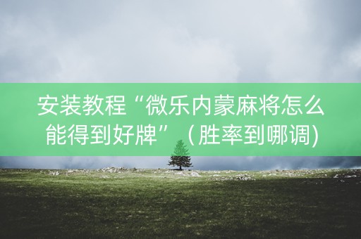 安装教程“微乐内蒙麻将怎么能得到好牌”（胜率到哪调)