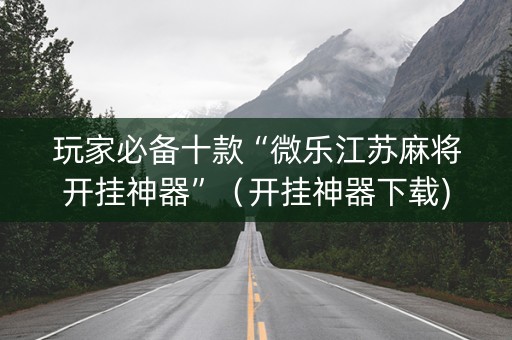 玩家必备十款“微乐江苏麻将开挂神器”（开挂神器下载)